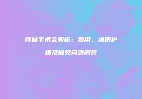 隆鼻手术全解析：费用、术后护理及常见问题解答