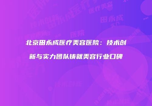 北京田永成医疗美容医院：技术创新与实力团队铸就美容行业口碑
