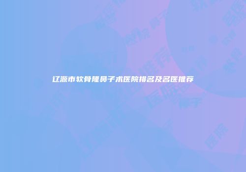 辽源市软骨隆鼻子术医院排名及名医推荐