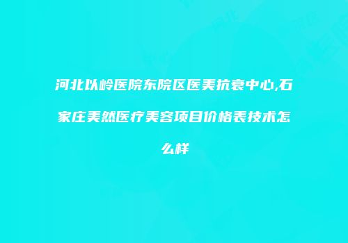 河北以岭医院东院区医美抗衰中心,石家庄美然医疗美容项目价格表技术怎么样