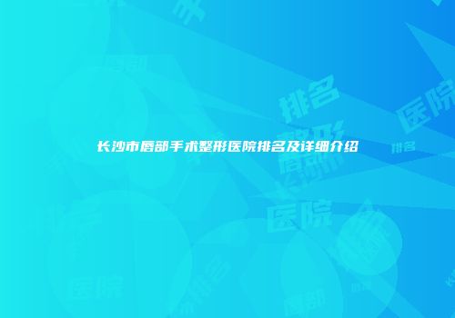 长沙市唇部手术整形医院排名及详细介绍