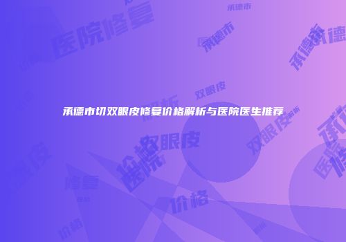 承德市切双眼皮修复价格解析与医院医生推荐
