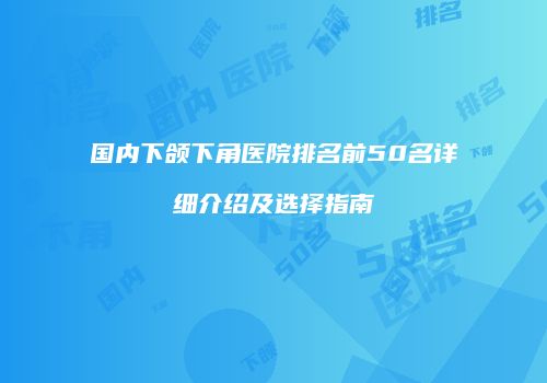 国内下颌下角医院排名前50名详细介绍及选择指南