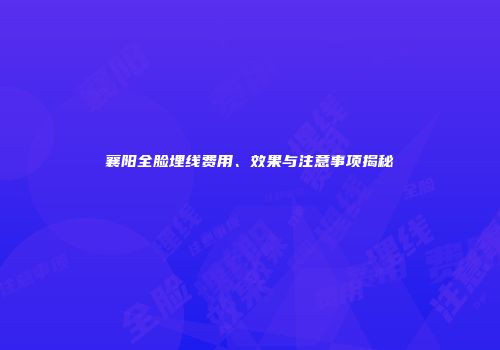 襄阳全脸埋线费用、效果与注意事项揭秘