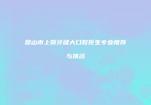 昆山市上颚牙缝大口腔医生专业推荐与排名