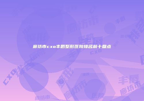 廊坊市cxo丰唇整形医院排名前十盘点