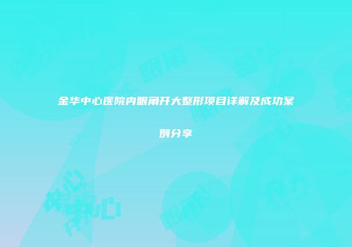 金华中心医院内眼角开大整形项目详解及成功案例分享