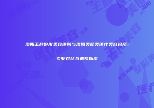 洛阳王静整形美容医院与洛阳美那美医疗美容诊所：专业对比与选择指南