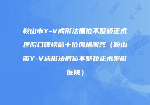 鞍山市Y-V成形法眉位不整矫正术医院口碑榜前十位风格解答（鞍山市Y-V成形法眉位不整矫正术整形医院）