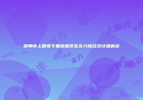邯郸市上眼皮下垂修复医生实力排名及详细解读