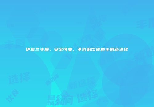 伊维兰丰唇：安全可靠，不影响饮食的丰唇新选择
