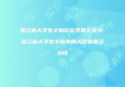 浙江省大学生丰胸价位表真实曝光-浙江省大学生丰胸费用大致需要多少钱