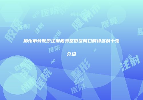柳州市骨胶原注射隆鼻整形医院口碑排名前十强介绍