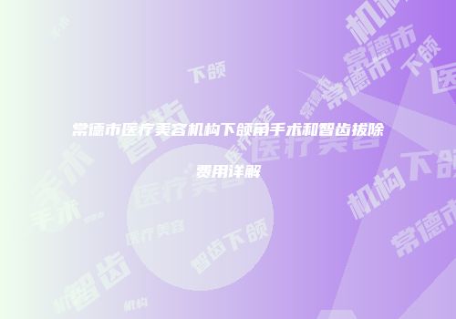 常德市医疗美容机构下颌角手术和智齿拔除费用详解