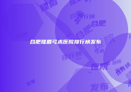 合肥隆眉弓术医院排行榜发布