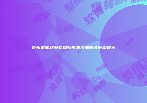 抚州市肋软骨隆鼻整形费用解析及医院推荐