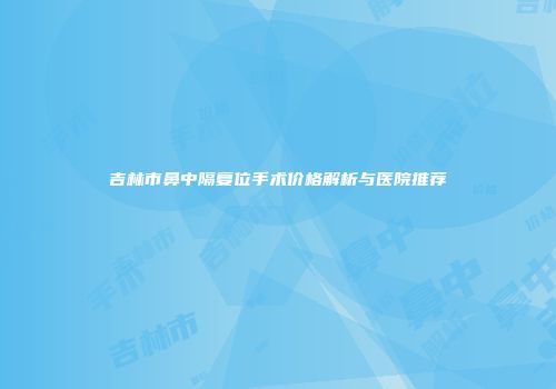 吉林市鼻中隔复位手术价格解析与医院推荐