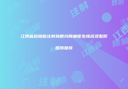 江西省尿玻酸注射鼻唇沟除皱医生排名及整形医院推荐