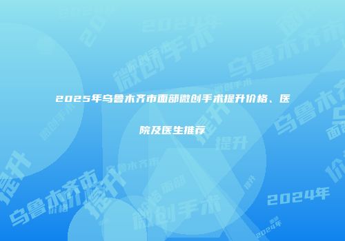2025年乌鲁木齐市面部微创手术提升价格、医院及医生推荐