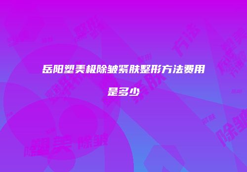 岳阳塑美极除皱紧肤整形方法费用是多少