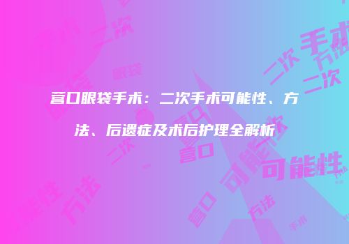 营口眼袋手术：二次手术可能性、方法、后遗症及术后护理全解析