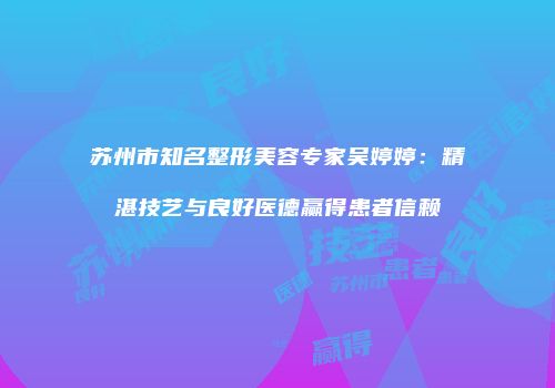苏州市知名整形美容专家吴婷婷：精湛技艺与良好医德赢得患者信赖