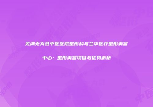 芜湖无为县中医医院整形科与兰华医疗整形美容中心：整形美容项目与优势解析