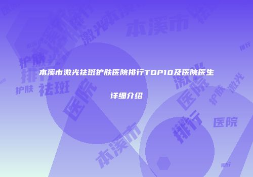 本溪市激光祛斑护肤医院排行TOP10及医院医生详细介绍