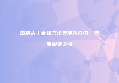 莆田市十家知名求美医院介绍：美丽蜕变之旅