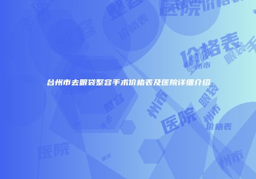 台州市去眼袋整容手术价格表及医院详细介绍