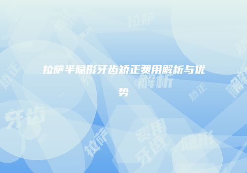 拉萨半隐形牙齿矫正费用解析与优势