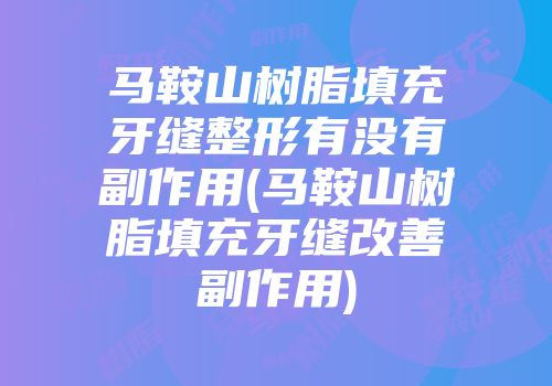 马鞍山树脂填充牙缝整形有没有副作用(马鞍山树脂填充牙缝改善副作用)