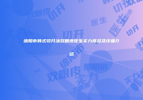 绵阳市韩式切开法双眼皮医生实力排名及详细介绍