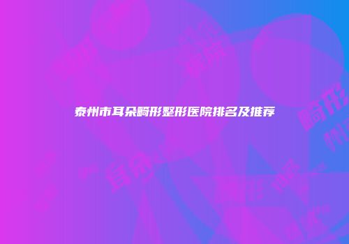 泰州市耳朵畸形整形医院排名及推荐