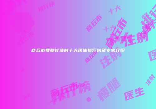 商丘市瘦腿针注射十大医生排行榜及专家介绍