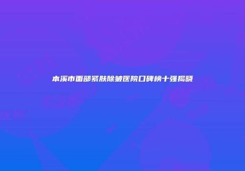 本溪市面部紧肤除皱医院口碑榜十强揭晓