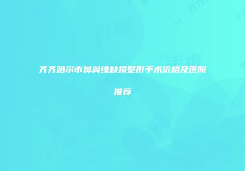 齐齐哈尔市鼻翼缘缺损整形手术价格及医院推荐