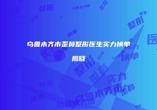 乌鲁木齐市歪鼻整形医生实力榜单揭晓
