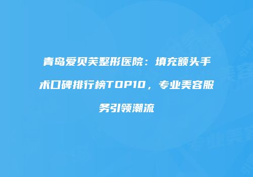 青岛爱贝芙整形医院：填充额头手术口碑排行榜TOP10，专业美容服务引领潮流