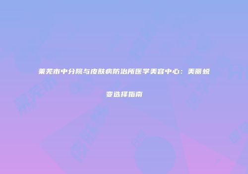 莱芜市中分院与皮肤病防治所医学美容中心：美丽蜕变选择指南