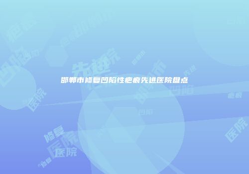 邯郸市修复凹陷性疤痕先进医院盘点