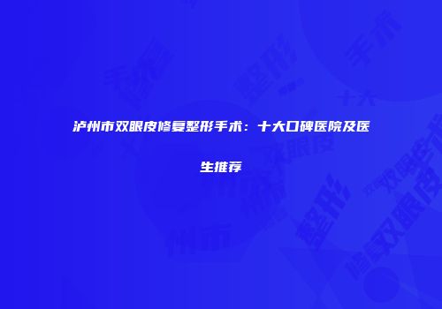 泸州市双眼皮修复整形手术：十大口碑医院及医生推荐