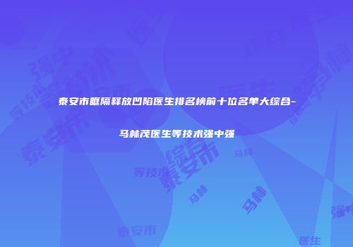 泰安市眶隔释放凹陷医生排名榜前十位名单大综合-马林茂医生等技术强中强