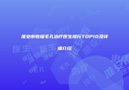 淮安市收缩毛孔治疗医生排行TOP10及详细介绍