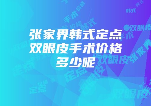 张家界韩式定点双眼皮手术价格多少呢