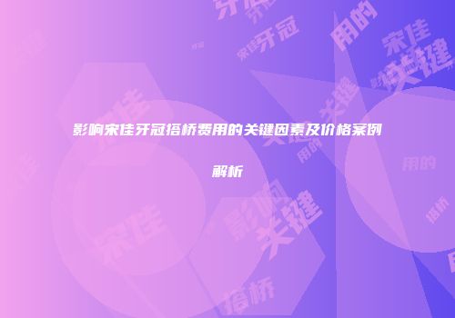 影响宋佳牙冠搭桥费用的关键因素及价格案例解析