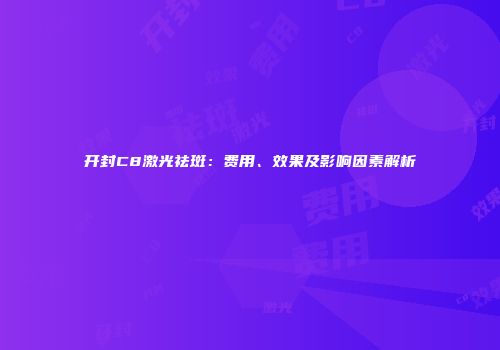 开封C8激光祛斑：费用、效果及影响因素解析