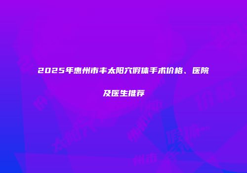 2025年惠州市丰太阳穴假体手术价格、医院及医生推荐
