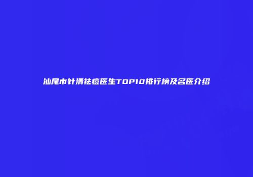 汕尾市针清祛痘医生TOP10排行榜及名医介绍