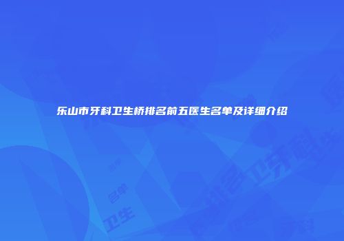 乐山市牙科卫生桥排名前五医生名单及详细介绍